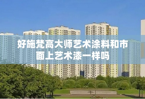 好施梵高大师艺术涂料和市面上艺术漆一样吗