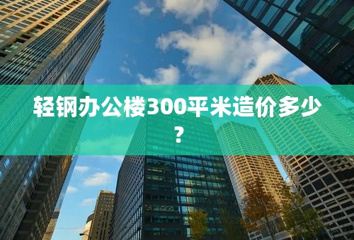 轻钢办公楼300平米造价多少？