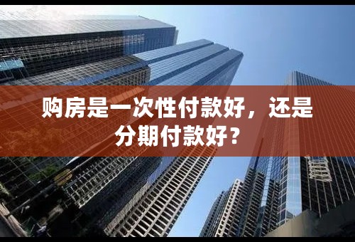 购房是一次性付款好，还是分期付款好？