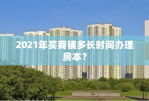 2021年买商铺多长时间办理房本？