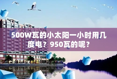 500W瓦的小太阳一小时用几度电？950瓦的呢？