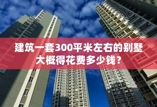 建筑一套300平米左右的别墅大概得花费多少钱？