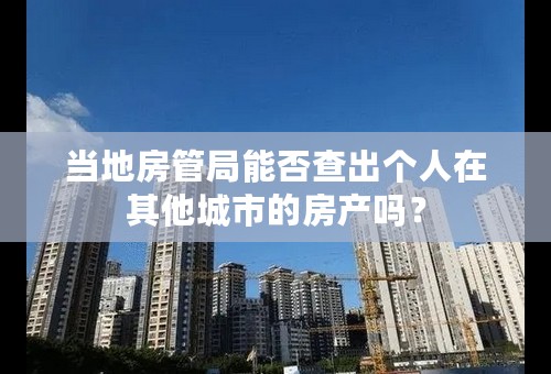 当地房管局能否查出个人在其他城市的房产吗？