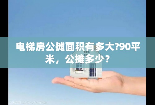 电梯房公摊面积有多大?90平米，公摊多少？