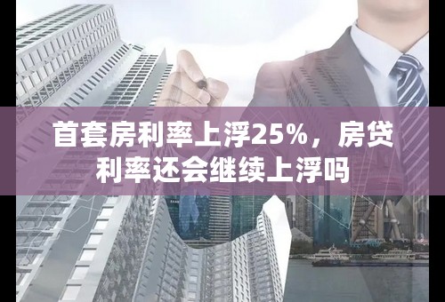 首套房利率上浮25%，房贷利率还会继续上浮吗