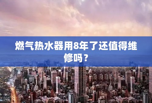 燃气热水器用8年了还值得维修吗？