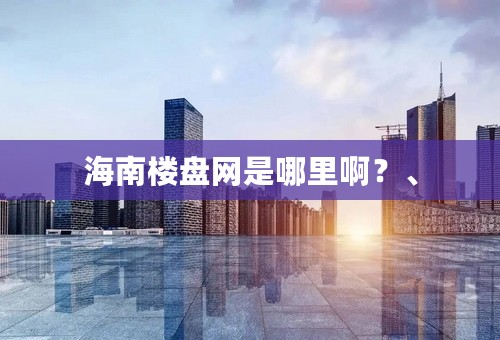 海南楼盘网是哪里啊？、