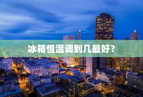 冰箱恒温调到几最好？