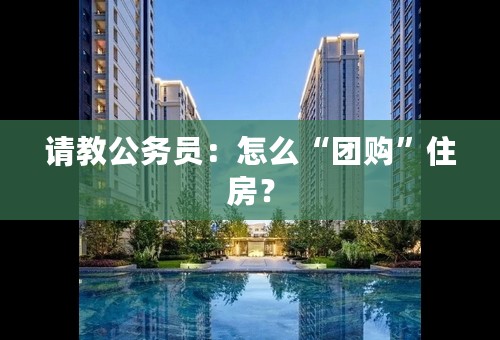 请教公务员：怎么“团购”住房？