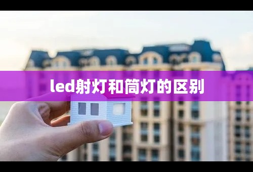 led射灯和筒灯的区别