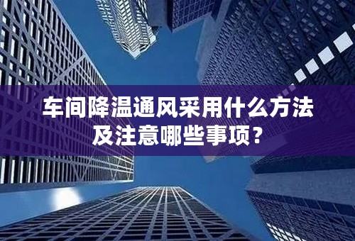 车间降温通风采用什么方法及注意哪些事项？