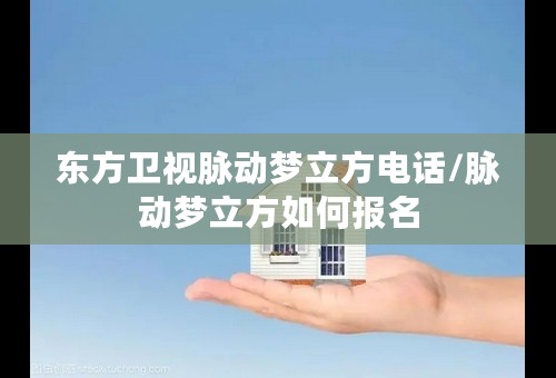 东方卫视脉动梦立方电话/脉动梦立方如何报名