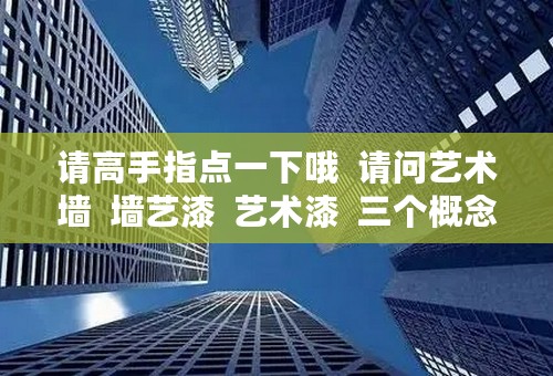 请高手指点一下哦  请问艺术墙  墙艺漆  艺术漆  三个概念到底有什么区别！！！