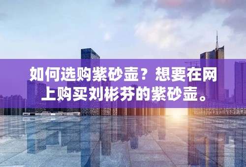 如何选购紫砂壶？想要在网上购买刘彬芬的紫砂壶。