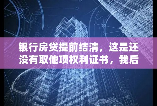 银行房贷提前结清，这是还没有取他项权利证书，我后悔了！可以继续按揭，撤销贷款结清吗？