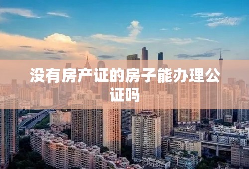 没有房产证的房子能办理公证吗