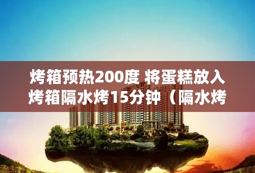 烤箱预热200度 将蛋糕放入烤箱隔水烤15分钟（隔水烤是什么意思）