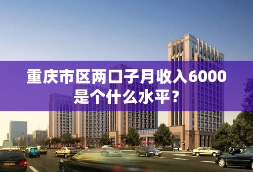 重庆市区两口子月收入6000是个什么水平？