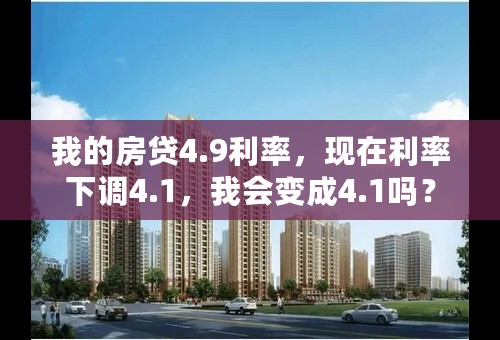 我的房贷4.9利率，现在利率下调4.1，我会变成4.1吗？