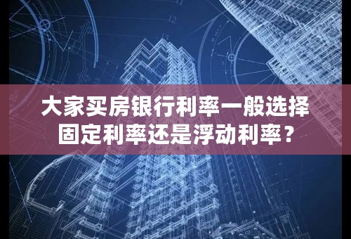 大家买房银行利率一般选择固定利率还是浮动利率？