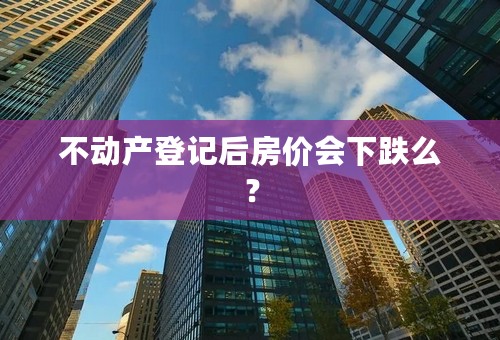 不动产登记后房价会下跌么？