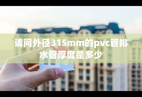 请问外径315mm的pvc管排水管厚度是多少