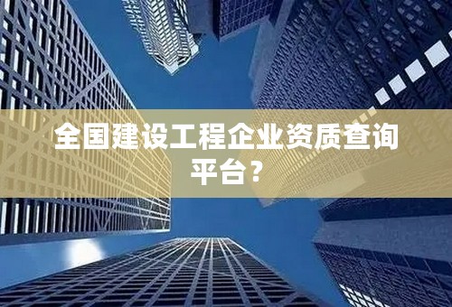 全国建设工程企业资质查询平台？