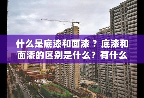 什么是底漆和面漆 ？底漆和面漆的区别是什么？有什么关联？