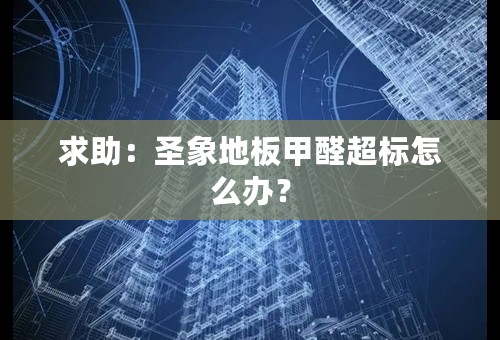 求助：圣象地板甲醛超标怎么办？