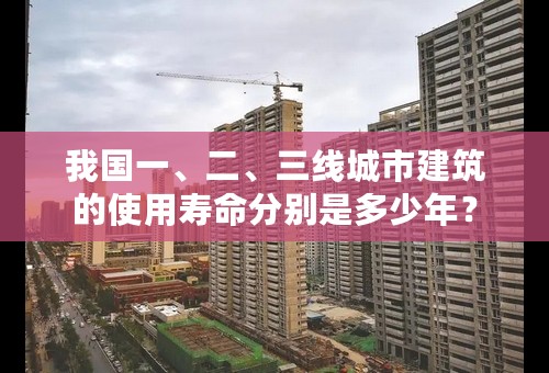 我国一、二、三线城市建筑的使用寿命分别是多少年？