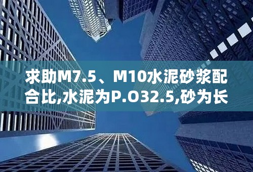 求助M7.5、M10水泥砂浆配合比,水泥为P.O32.5,砂为长江特细砂。希望有此配合比的朋友告诉一下！