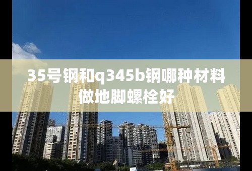 35号钢和q345b钢哪种材料做地脚螺栓好