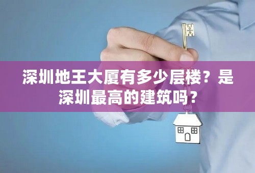 深圳地王大厦有多少层楼？是深圳最高的建筑吗？