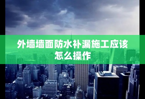 外墙墙面防水补漏施工应该怎么操作