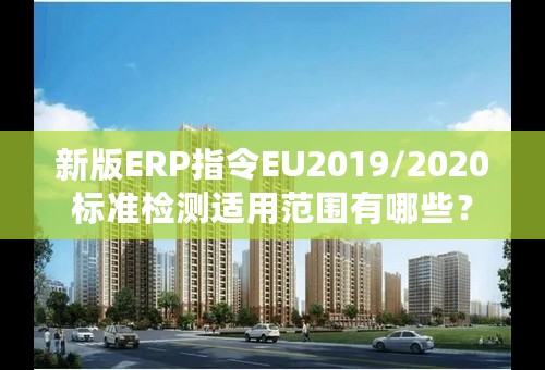 新版ERP指令EU2019/2020标准检测适用范围有哪些？