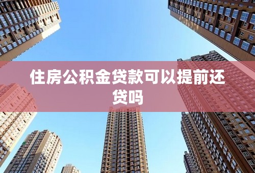 住房公积金贷款可以提前还贷吗