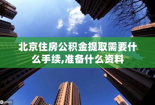 北京住房公积金提取需要什么手续,准备什么资料