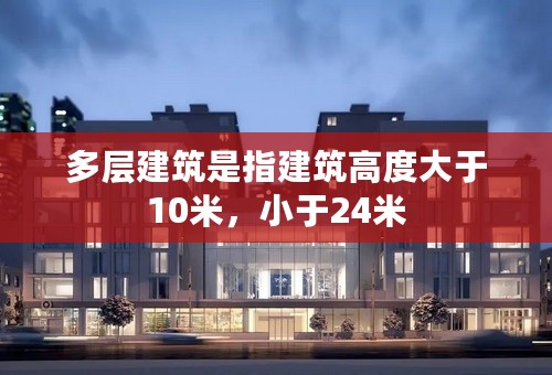 多层建筑是指建筑高度大于10米，小于24米