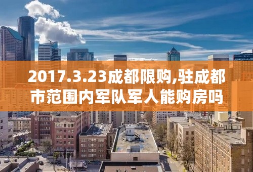 2017.3.23成都限购,驻成都市范围内军队军人能购房吗？