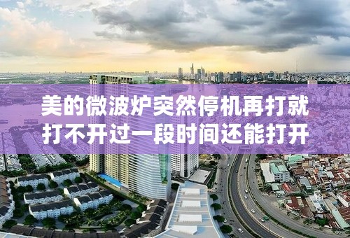 美的微波炉突然停机再打就打不开过一段时间还能打开一小会又停机？