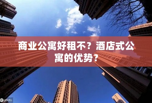 商业公寓好租不？酒店式公寓的优势？