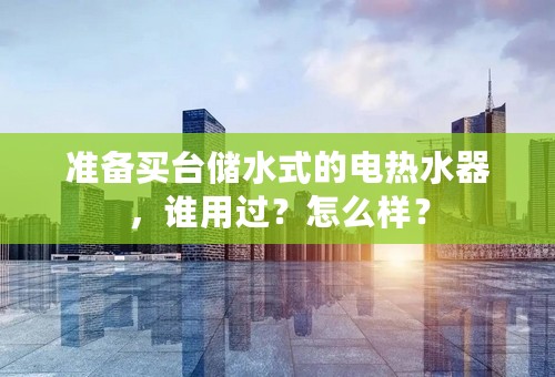 准备买台储水式的电热水器，谁用过？怎么样？