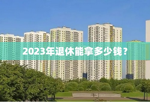 2023年退休能拿多少钱？