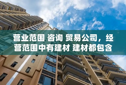 营业范围 咨询 贸易公司，经营范围中有建材 建材都包含什么内容呢？