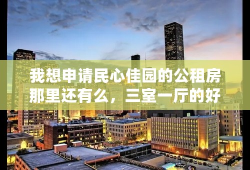 我想申请民心佳园的公租房那里还有么，三室一厅的好申请不？