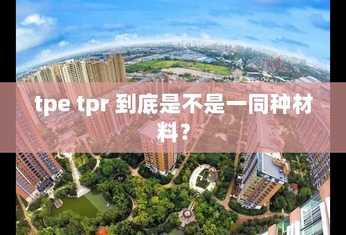 tpe tpr 到底是不是一同种材料？