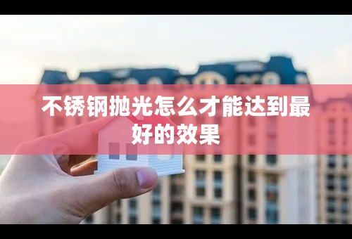 不锈钢抛光怎么才能达到最好的效果