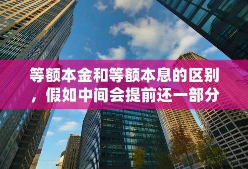 等额本金和等额本息的区别，假如中间会提前还一部分款的话，哪个合算些？