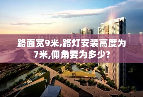 路面宽9米,路灯安装高度为7米,仰角要为多少?