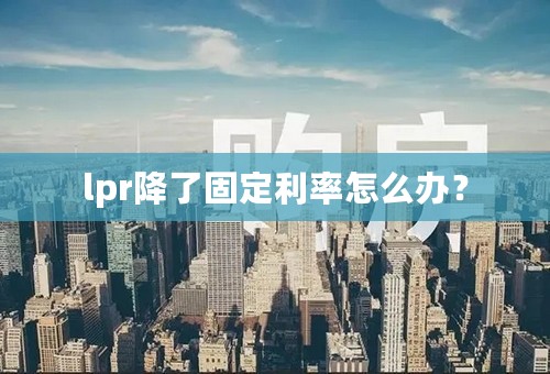 lpr降了固定利率怎么办？